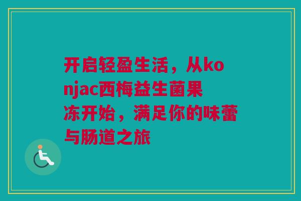 开启轻盈生活，从konjac西梅益生菌果冻开始，满足你的味蕾与肠道之旅
