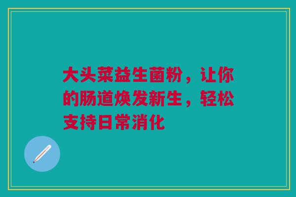 大头菜益生菌粉，让你的肠道焕发新生，轻松支持日常消化