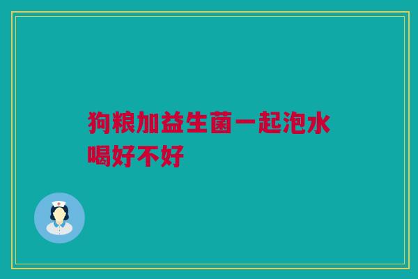 狗粮加益生菌一起泡水喝好不好