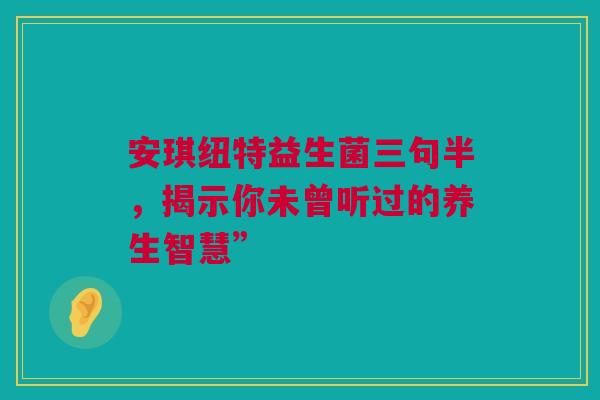 安琪纽特益生菌三句半，揭示你未曾听过的养生智慧”