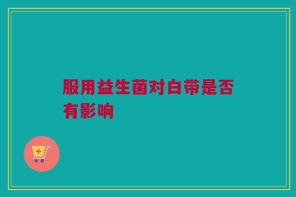 服用益生菌对白带是否有影响