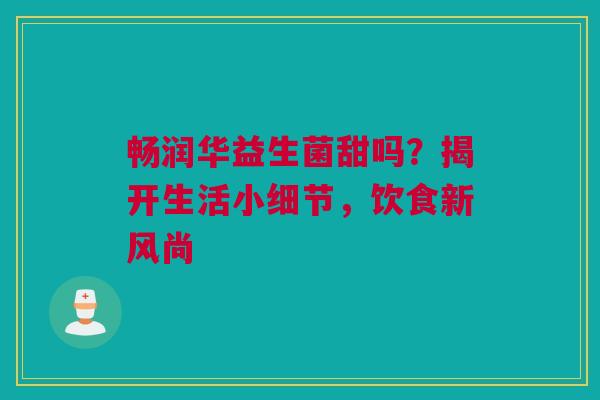 畅润华益生菌甜吗？揭开生活小细节，饮食新风尚