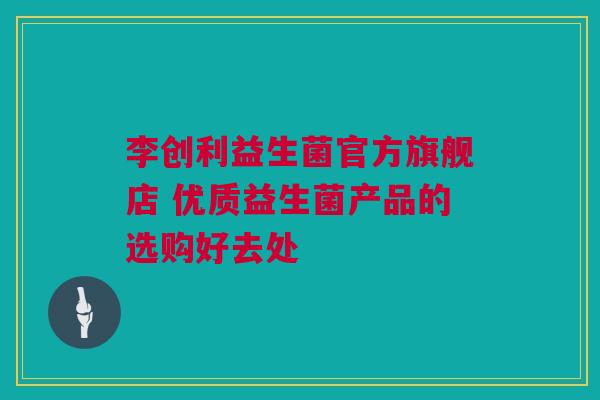 李创利益生菌官方旗舰店 优质益生菌产品的选购好去处