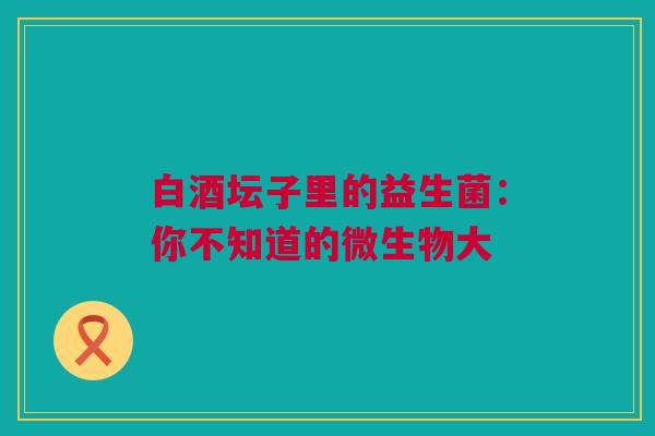 白酒坛子里的益生菌：你不知道的微生物大
