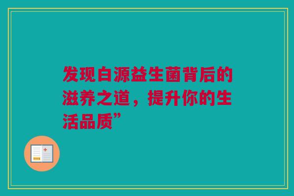 发现白源益生菌背后的滋养之道，提升你的生活品质”