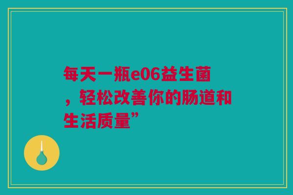 每天一瓶e06益生菌，轻松改善你的肠道和生活质量”