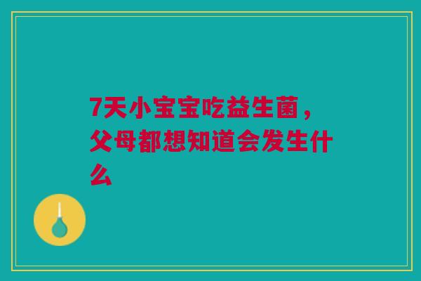 7天小宝宝吃益生菌，父母都想知道会发生什么