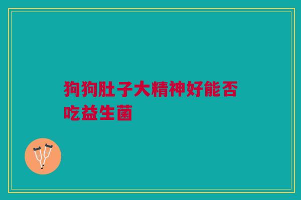 狗狗肚子大精神好能否吃益生菌