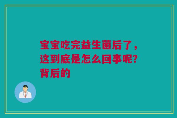 宝宝吃完益生菌后了，这到底是怎么回事呢？背后的