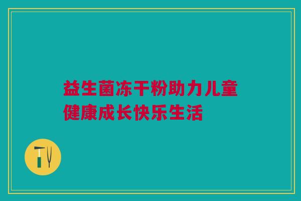 益生菌冻干粉助力儿童健康成长快乐生活