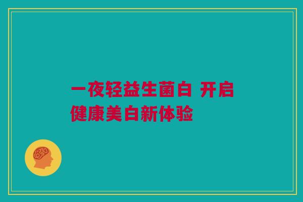 一夜轻益生菌白 开启健康美白新体验
