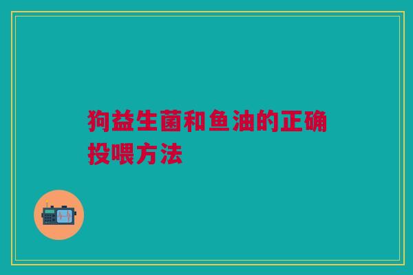 狗益生菌和鱼油的正确投喂方法