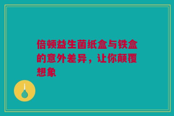 倍顿益生菌纸盒与铁盒的意外差异，让你颠覆想象