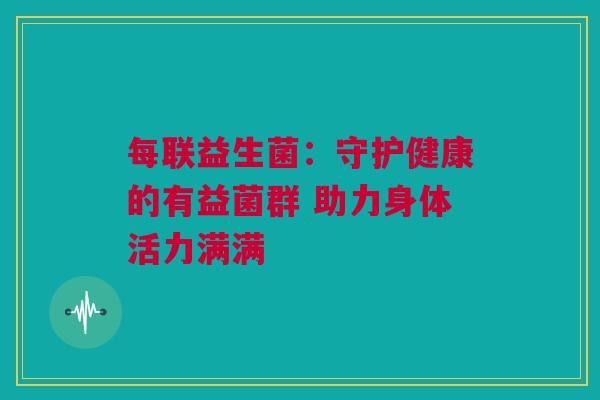 每联益生菌：守护健康的有益菌群 助力身体活力满满