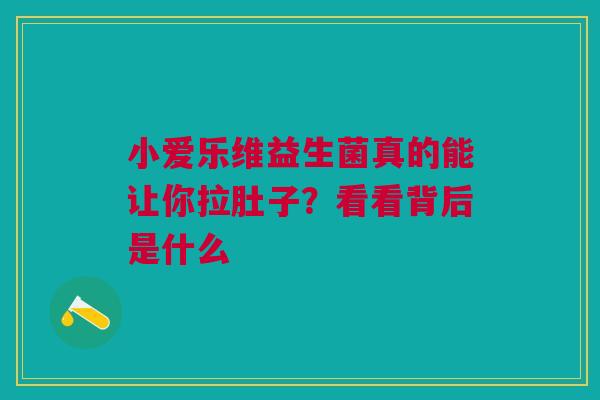 小爱乐维益生菌真的能让你拉肚子？看看背后是什么