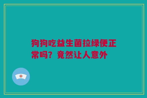 狗狗吃益生菌拉绿便正常吗？竟然让人意外