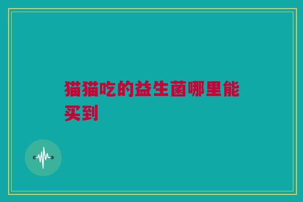 猫猫吃的益生菌哪里能买到