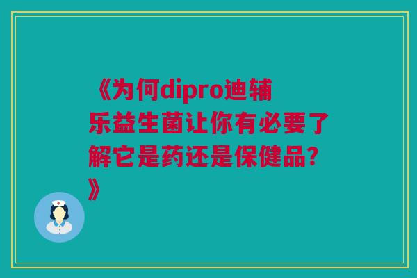 《为何dipro迪辅乐益生菌让你有必要了解它是药还是保健品？》