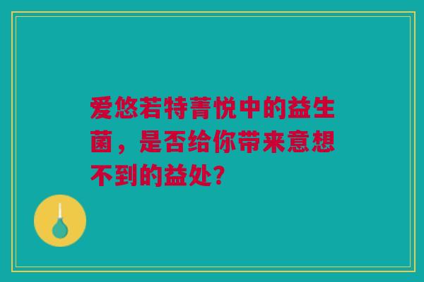 爱悠若特菁悦中的益生菌，是否给你带来意想不到的益处？