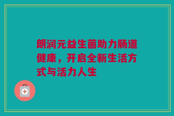 朗润元益生菌助力肠道健康，开启全新生活方式与活力人生