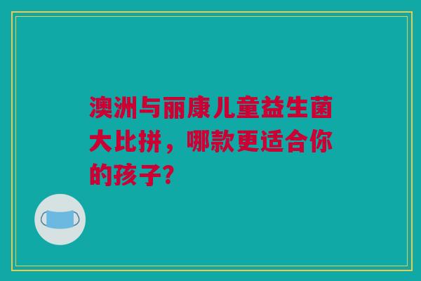 澳洲与丽康儿童益生菌大比拼，哪款更适合你的孩子？