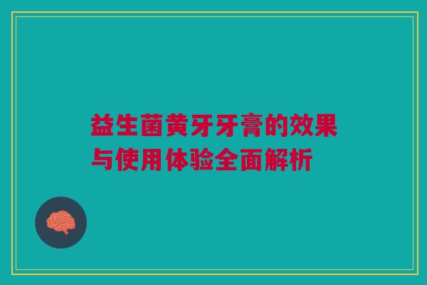 益生菌黄牙牙膏的效果与使用体验全面解析