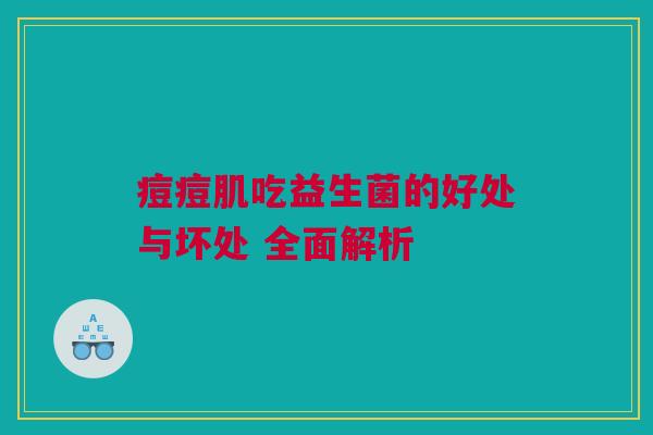 痘痘肌吃益生菌的好处与坏处 全面解析
