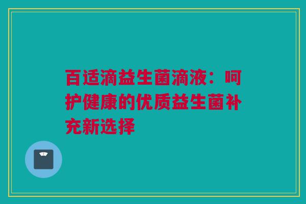 百适滴益生菌滴液：呵护健康的优质益生菌补充新选择