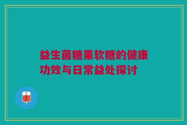 益生菌糖果软糖的健康功效与日常益处探讨