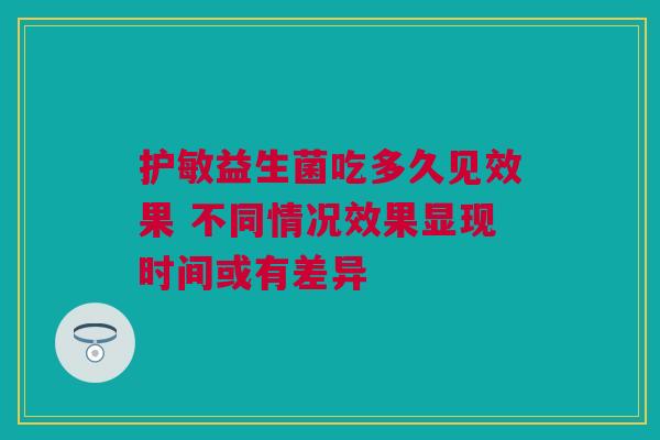 护敏益生菌吃多久见效果 不同情况效果显现时间或有差异