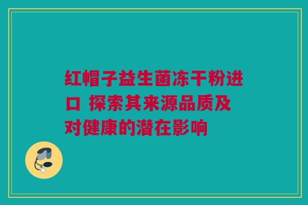 红帽子益生菌冻干粉进口 探索其来源品质及对健康的潜在影响