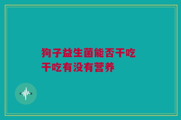 狗子益生菌能否干吃 干吃有没有营养