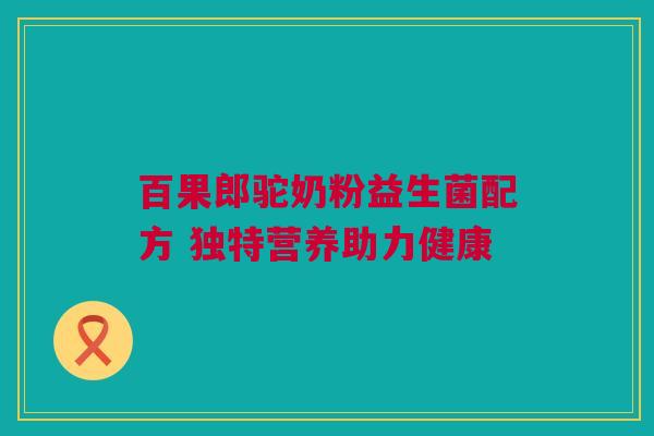 百果郎驼奶粉益生菌配方 独特营养助力健康