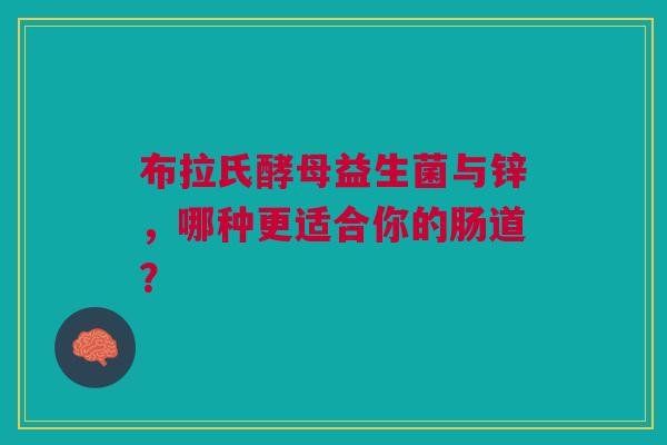 布拉氏酵母益生菌与锌，哪种更适合你的肠道？