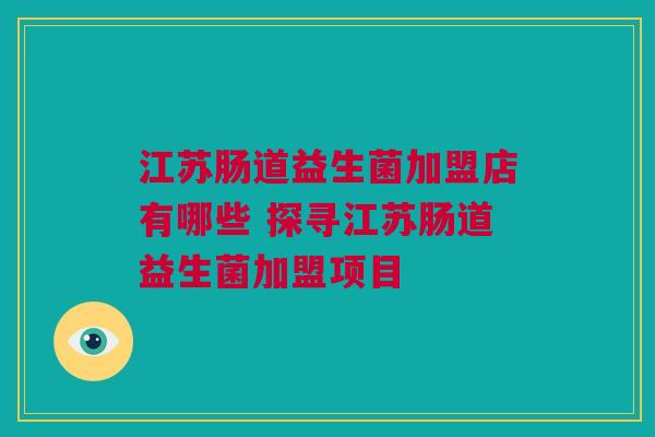 江苏肠道益生菌加盟店有哪些 探寻江苏肠道益生菌加盟项目