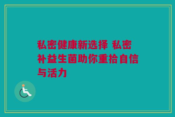私密健康新选择 私密补益生菌助你重拾自信与活力
