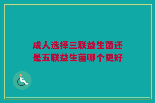 成人选择三联益生菌还是五联益生菌哪个更好