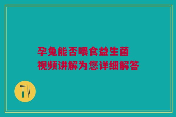 孕兔能否喂食益生菌 视频讲解为您详细解答