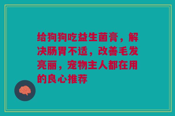 给狗狗吃益生菌膏，解决肠胃不适，改善毛发亮丽，宠物主人都在用的良心推荐