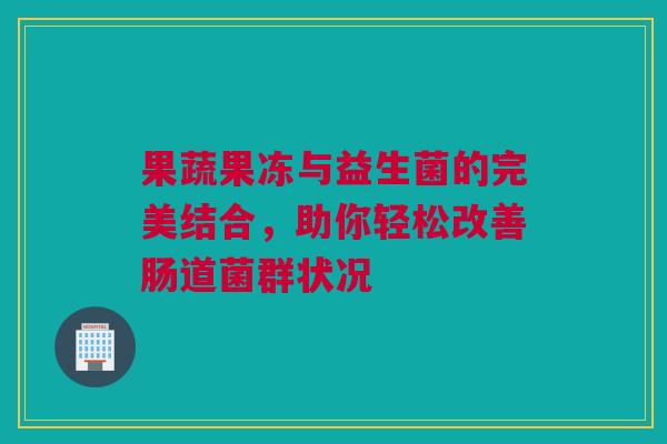 果蔬果冻与益生菌的完美结合，助你轻松改善肠道菌群状况