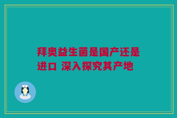 拜奥益生菌是国产还是进口 深入探究其产地