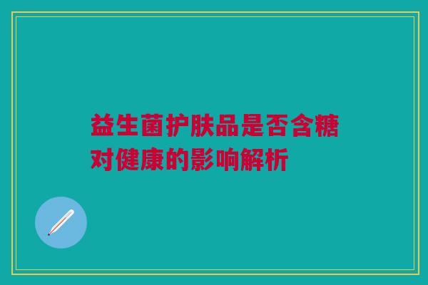 益生菌护肤品是否含糖对健康的影响解析