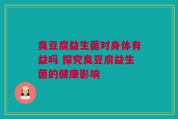 臭豆腐益生菌对身体有益吗 探究臭豆腐益生菌的健康影响