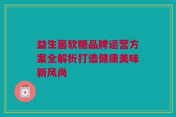 益生菌软糖品牌运营方案全解析打造健康美味新风尚