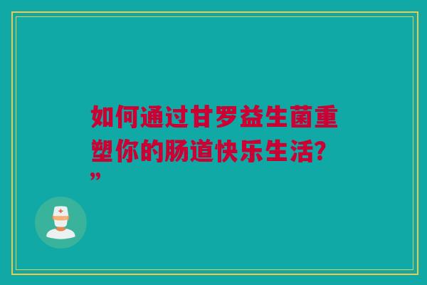 如何通过甘罗益生菌重塑你的肠道快乐生活？”