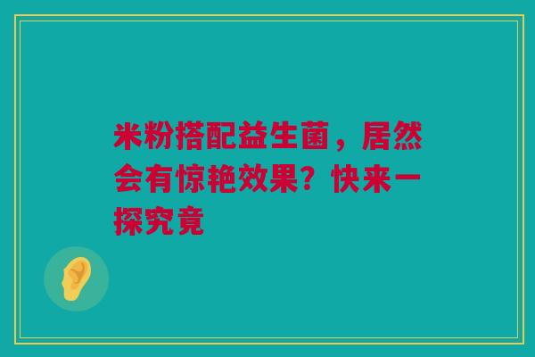 米粉搭配益生菌，居然会有惊艳效果？快来一探究竟