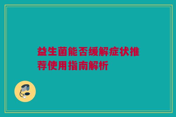益生菌能否缓解症状推荐使用指南解析