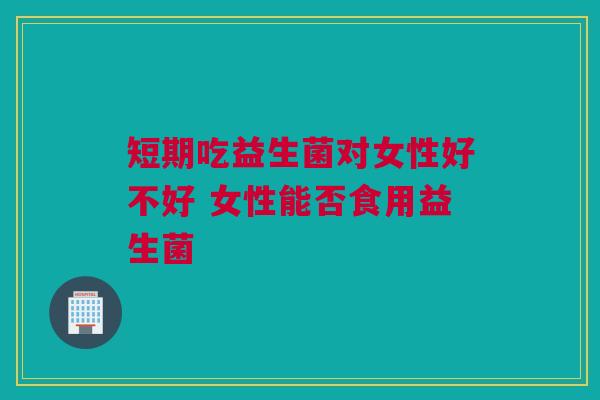 短期吃益生菌对女性好不好 女性能否食用益生菌