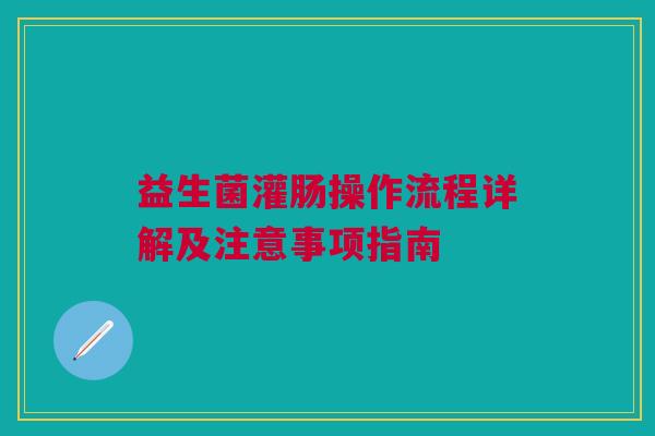 益生菌灌肠操作流程详解及注意事项指南