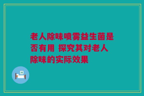 老人除味喷雾益生菌是否有用 探究其对老人除味的实际效果